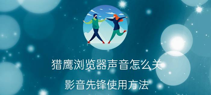 猎鹰浏览器声音怎么关 影音先锋使用方法？